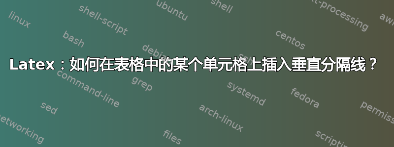 Latex：如何在表格中的某个单元格上插入垂直分隔线？