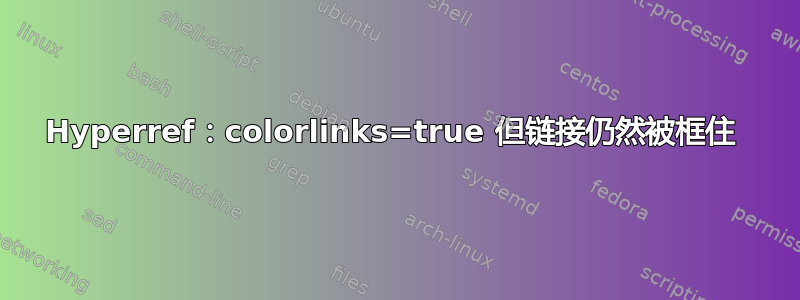 Hyperref：colorlinks=true 但链接仍然被框住 