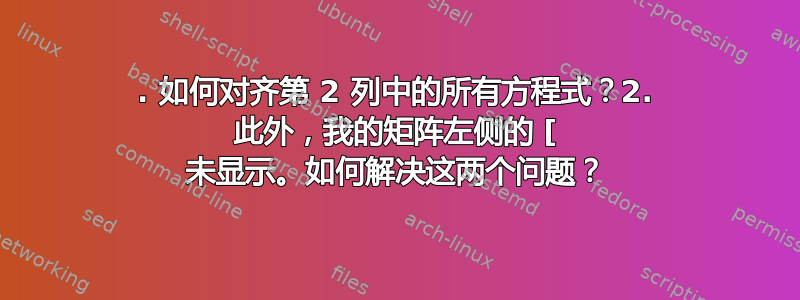 1. 如何对齐第 2 列中的所有方程式？2. 此外，我的矩阵左侧的 [ 未显示。如何解决这两个问题？