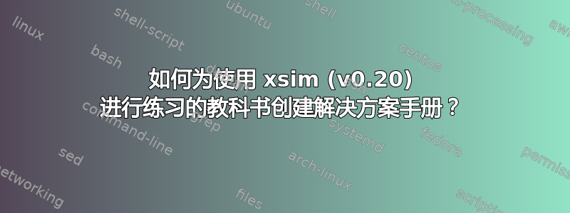 如何为使用 xsim (v0.20) 进行练习的教科书创建解决方案手册？