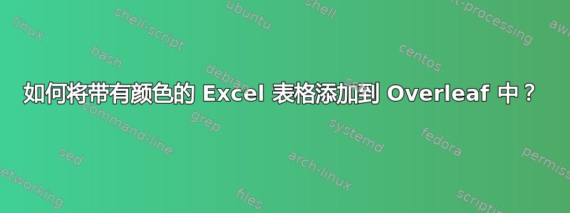 如何将带有颜色的 Excel 表格添加到 Overleaf 中？