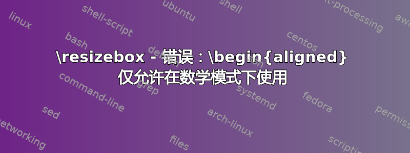 \resizebox - 错误：\begin{aligned} 仅允许在数学模式下使用