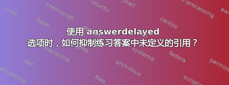 使用 answerdelayed 选项时，如何抑制练习答案中未定义的引用？