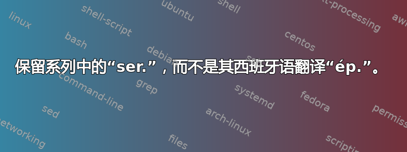 保留系列中的“ser.”，而不是其西班牙语翻译“ép.”。