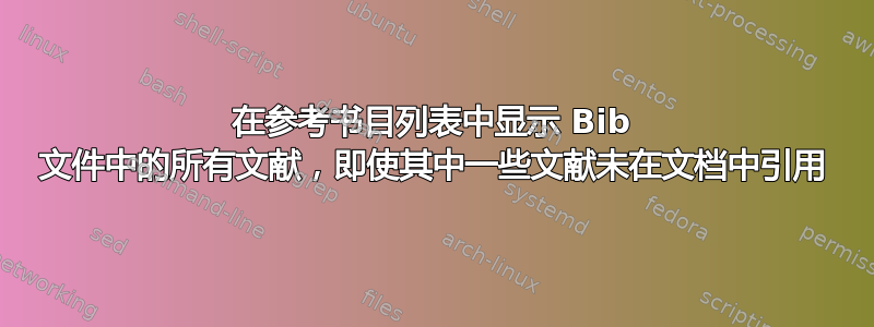 在参考书目列表中显示 Bib 文件中的所有文献，即使其中一些文献未在文档中引用