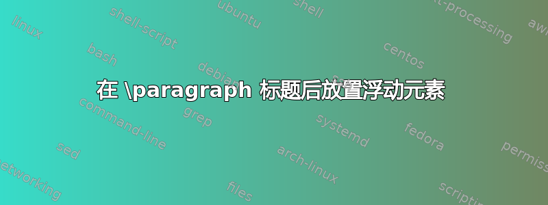 在 \paragraph 标题后放置浮动元素