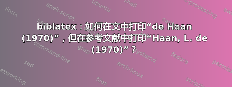 biblatex：如何在文中打印“de Haan (1970)”，但在参考文献中打印“Haan, L. de (1970)”？