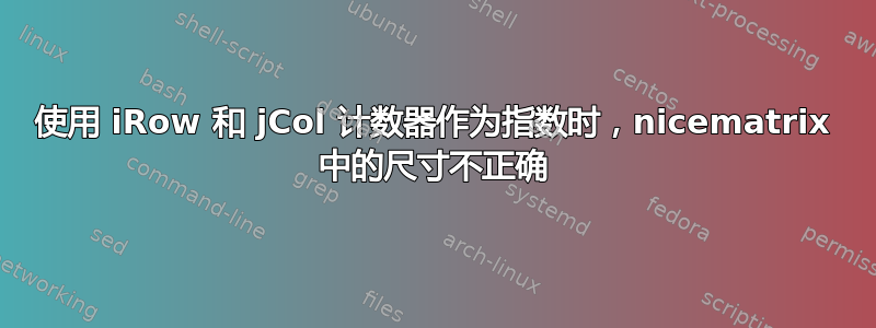 使用 iRow 和 jCol 计数器作为指数时，nicematrix 中的尺寸不正确