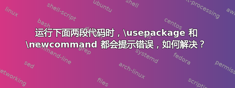 运行下面两段代码时，\usepackage 和 \newcommand 都会提示错误，如何解决？