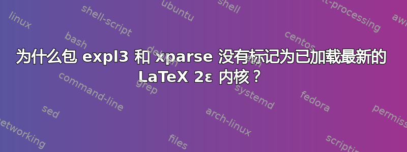 为什么包 expl3 和 xparse 没有标记为已加载最新的 LaTeX 2ε 内核？