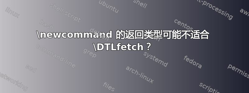 \newcommand 的返回类型可能不适合 \DTLfetch？