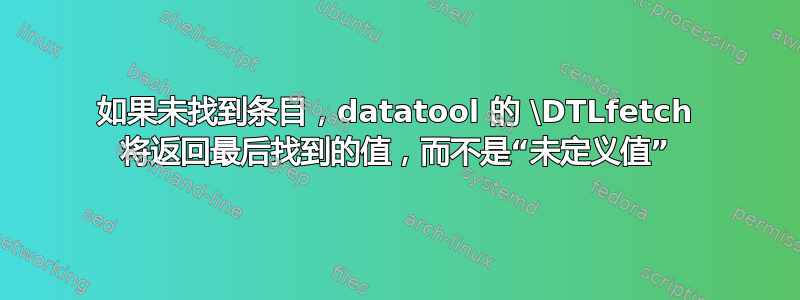 如果未找到条目，datatool 的 \DTLfetch 将返回最后找到的值，而不是“未定义值”