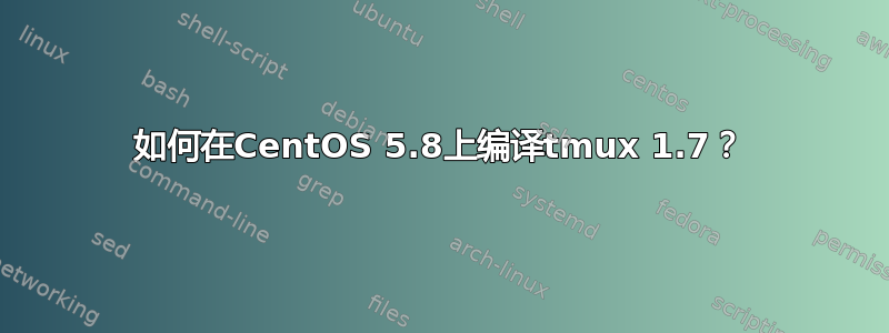 如何在CentOS 5.8上编译tmux 1.7？