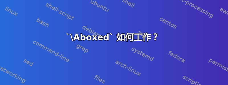 `\Aboxed` 如何工作？