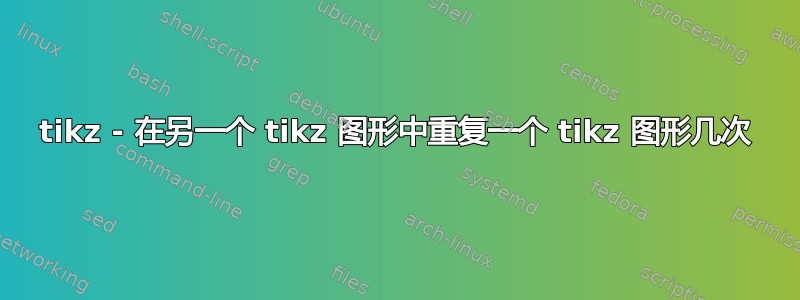 tikz - 在另一个 tikz 图形中重复一个 tikz 图形几次