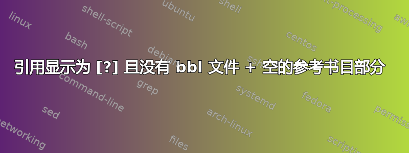 引用显示为 [?] 且没有 bbl 文件 + 空的参考书目部分 