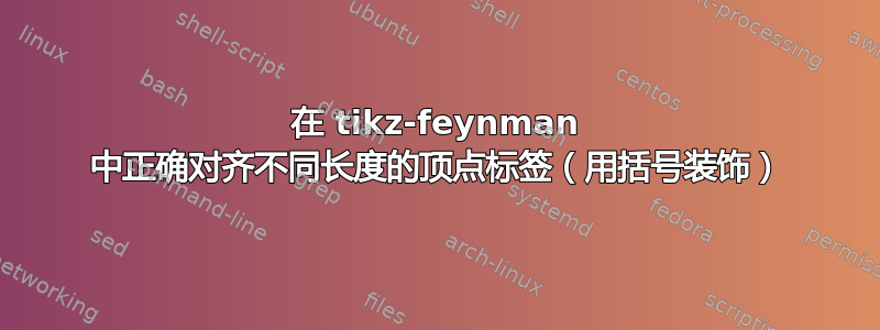 在 tikz-feynman 中正确对齐不同长度的顶点标签（用括号装饰）