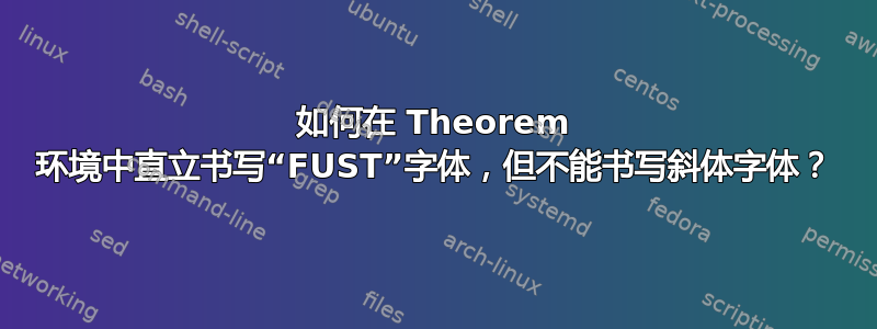 如何在 Theorem 环境中直立书写“FUST”字体，但不能书写斜体字体？