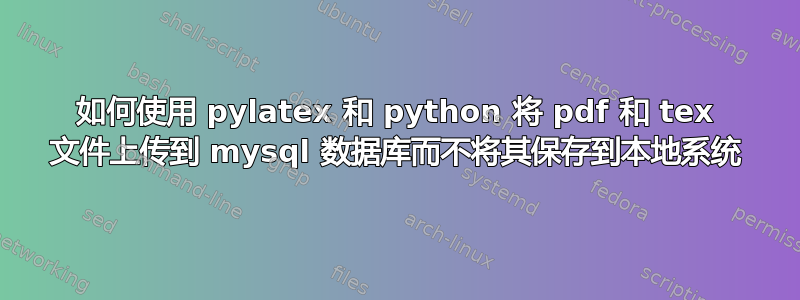 如何使用 pylatex 和 python 将 pdf 和 tex 文件上传到 mysql 数据库而不将其保存到本地系统