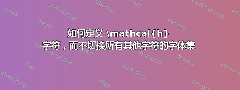 如何定义 \mathcal{h} 字符，而不切换所有其他字符的字体集