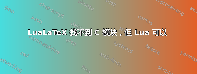 LuaLaTeX 找不到 C 模块，但 Lua 可以