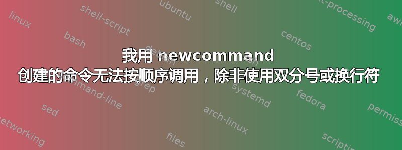 我用 newcommand 创建的命令无法按顺序调用，除非使用双分号或换行符