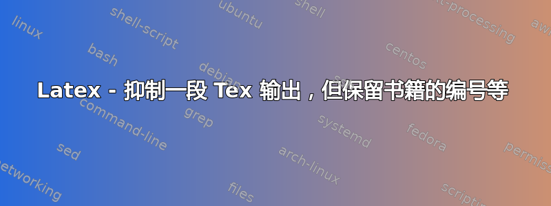 Latex - 抑制一段 Tex 输出，但保留书籍的编号等