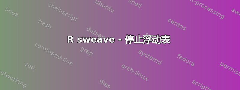 R sweave - 停止浮动表