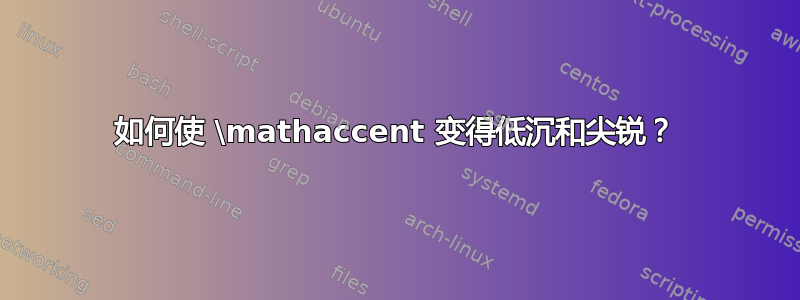 如何使 \mathaccent 变得低沉和尖锐？