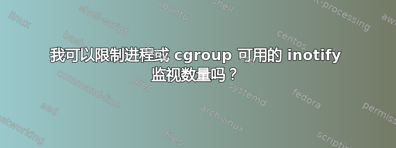 我可以限制进程或 cgroup 可用的 inotify 监视数量吗？