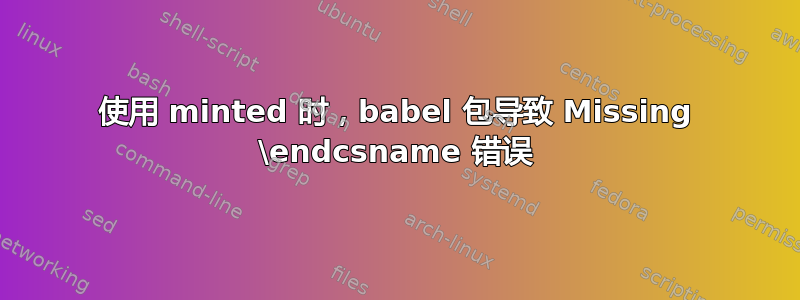 使用 minted 时，babel 包导致 Missing \endcsname 错误