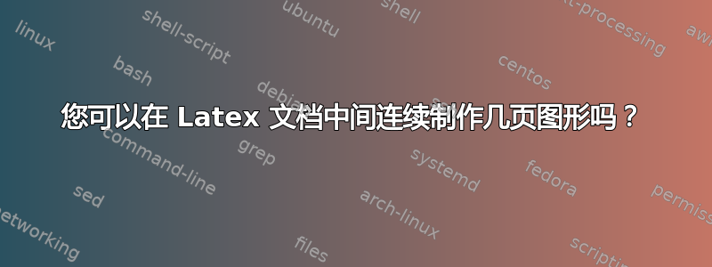 您可以在 Latex 文档中间连续制作几页图形吗？