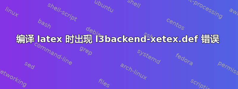 编译 latex 时出现 l3backend-xetex.def 错误