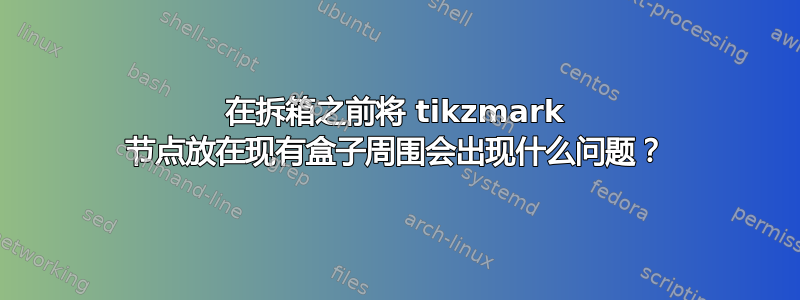 在拆箱之前将 tikzmark 节点放在现有盒子周围会出现什么问题？