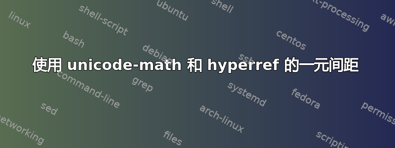 使用 unicode-math 和 hyperref 的一元间距