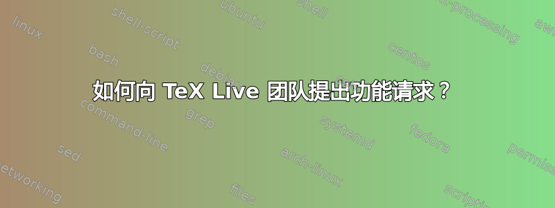 如何向 TeX Live 团队提出功能请求？