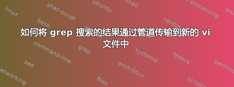 如何将 grep 搜索的结果通过管道传输到新的 vi 文件中