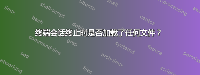 终端会话终止时是否加载了任何文件？