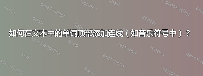 如何在文本中的单词顶部添加连线（如音乐符号中）？