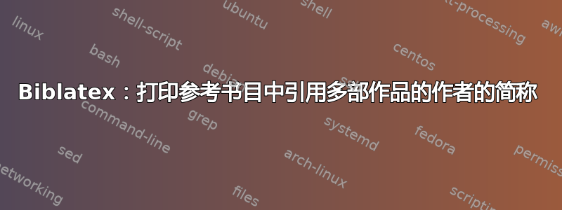 Biblatex：打印参考书目中引用多部作品的作者的简称