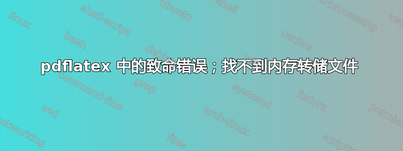 pdflatex 中的致命错误；找不到内存转储文件