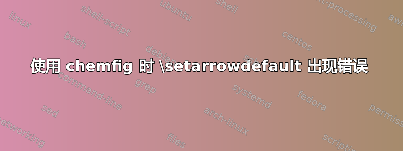 使用 chemfig 时 \setarrowdefault 出现错误