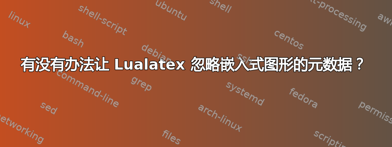 有没有办法让 Lualatex 忽略嵌入式图形的元数据？