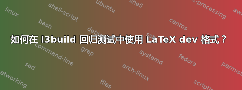 如何在 l3build 回归测试中使用 LaTeX dev 格式？