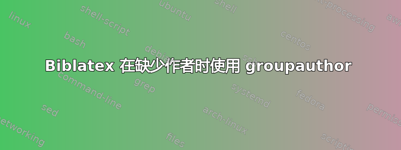 Biblatex 在缺少作者时使用 groupauthor