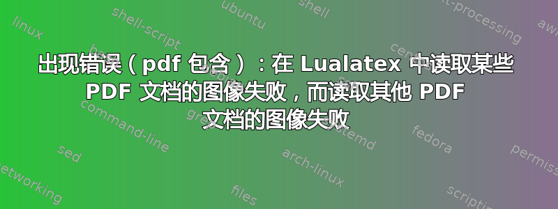 出现错误（pdf 包含）：在 Lualatex 中读取某些 PDF 文档的图像失败，而读取其他 PDF 文档的图像失败