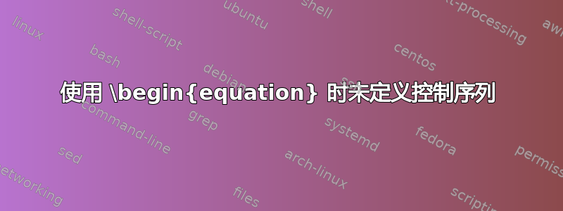 使用 \begin{equation} 时未定义控制序列