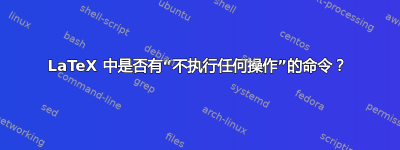 LaTeX 中是否有“不执行任何操作”的命令？