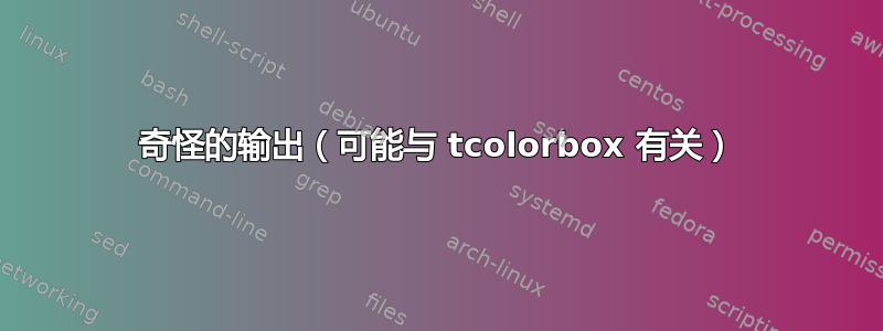 奇怪的输出（可能与 tcolorbox 有关）