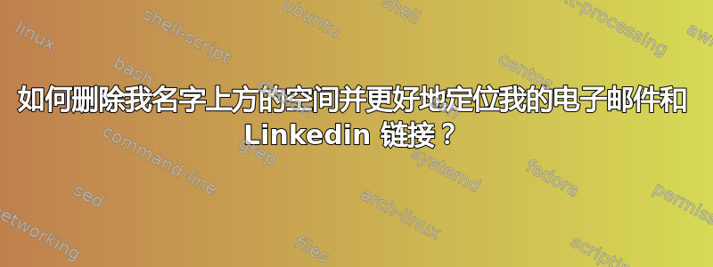 如何删除我名字上方的空间并更好地定位我的电子邮件和 Linkedin 链接？